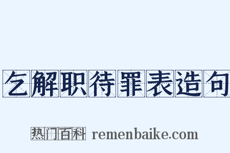 乞解职待罪表造句是什么意思的图片